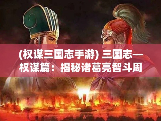 (权谋三国志手游) 三国志—权谋篇：揭秘诸葛亮智斗周瑜，谁主沉浮？君临天下揭晓真相